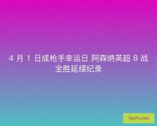 4 月 1 日成枪手幸运日 阿森纳英超 8 战全胜延续纪录