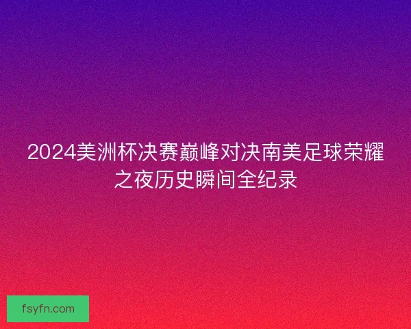 2024美洲杯决赛巅峰对决南美足球荣耀之夜历史瞬间全纪录
