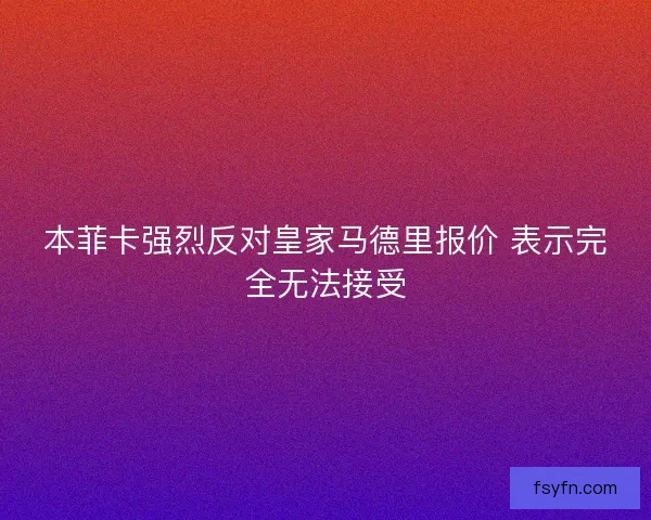 本菲卡强烈反对皇家马德里报价 表示完全无法接受