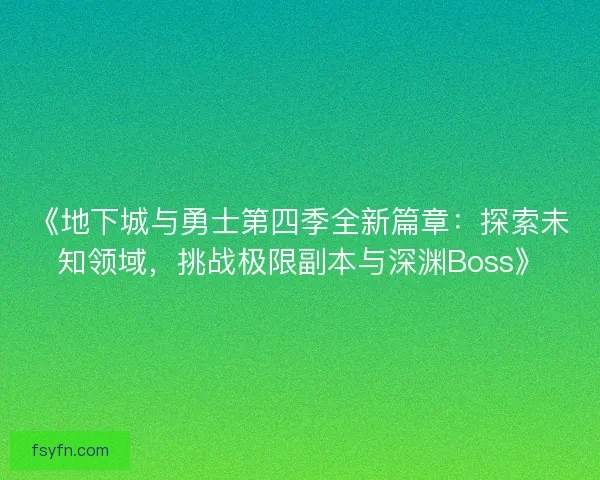 《地下城与勇士第四季全新篇章:探索未知领域,挑战极限副本与深渊Boss》 《地下城与勇士第四季全新篇章:探索未知领域,挑战极限副本与深渊Boss》