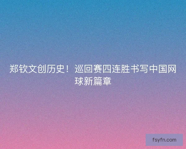 郑钦文创历史！巡回赛四连胜书写中国网球新篇章