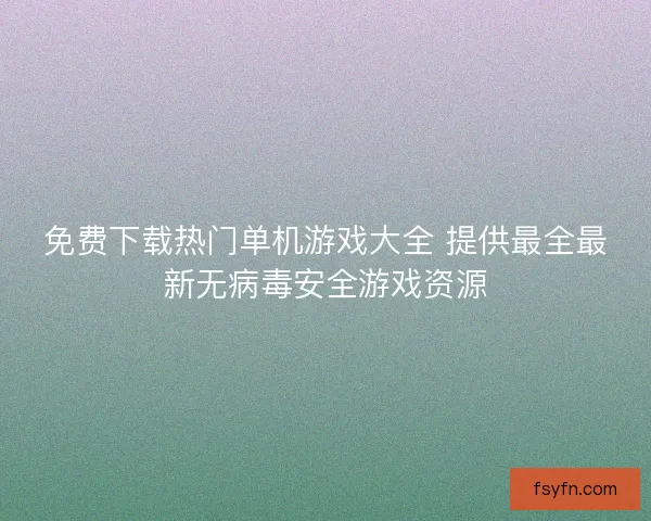 免费下载热门单机游戏大全 提供最全最新无病毒安全游戏资源