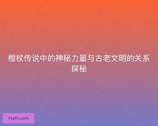 橙杖传说中的神秘力量与古老文明的关系探秘