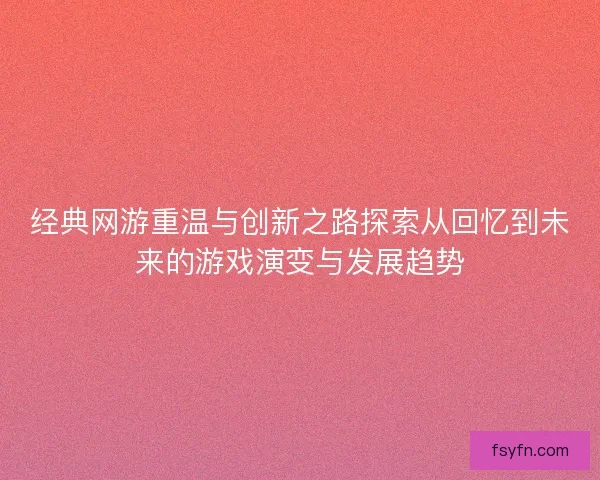经典网游重温与创新之路探索从回忆到未来的游戏演变与发展趋势 经典网游重温与创新之路探索从回忆到未来的游戏演变与发展趋势